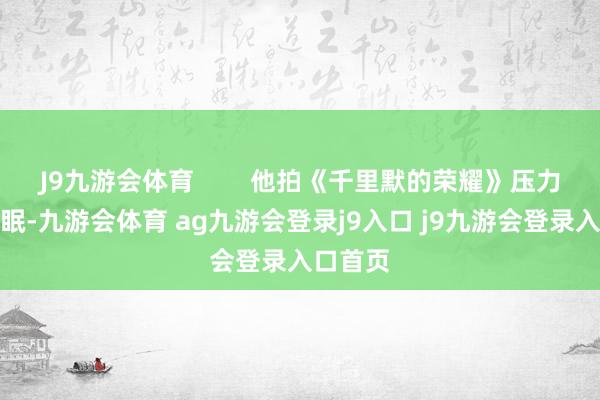 J9九游会体育 他拍《千里默的荣耀》压力大到失眠-九游会体育 ag九游会登录j9入口 j9九游会登录入口首页