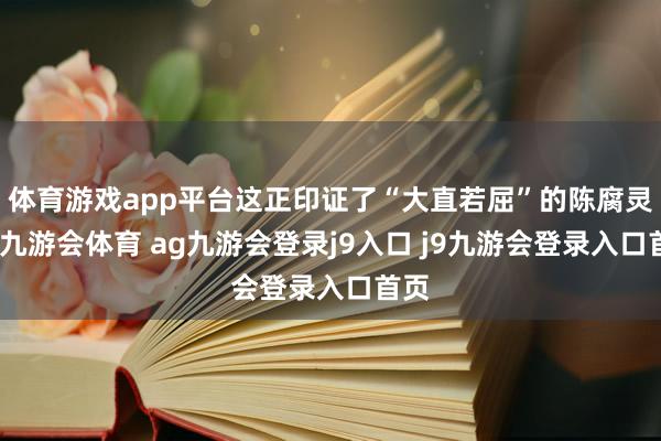 体育游戏app平台这正印证了“大直若屈”的陈腐灵敏-九游会体育 ag九游会登录j9入口 j9九游会登录入口首页