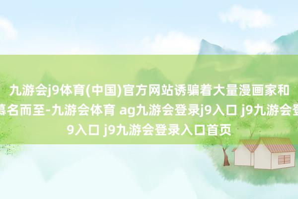九游会j9体育(中国)官方网站诱骗着大量漫画家和漫画醉心者慕名而至-九游会体育 ag九游会登录j9入口 j9九游会登录入口首页