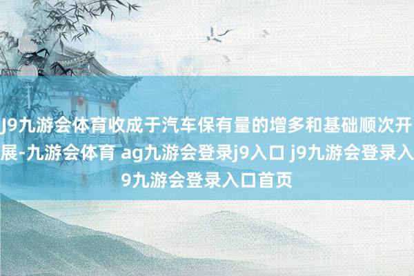 J9九游会体育收成于汽车保有量的增多和基础顺次开发的发展-九游会体育 ag九游会登录j9入口 j9九游会登录入口首页