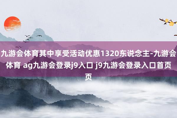 九游会体育其中享受活动优惠1320东说念主-九游会体育 ag九游会登录j9入口 j9九游会登录入口首页
