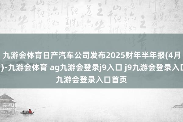 九游会体育日产汽车公司发布2025财年半年报(4月至9月)-九游会体育 ag九游会登录j9入口 j9九游会登录入口首页