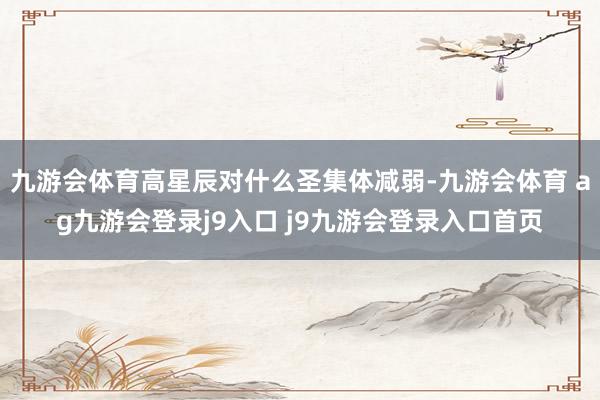 九游会体育高星辰对什么圣集体减弱-九游会体育 ag九游会登录j9入口 j9九游会登录入口首页