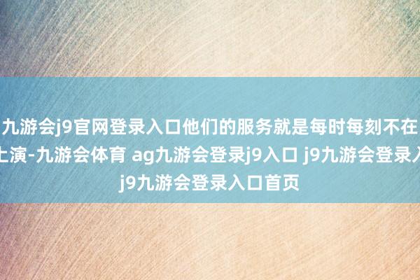 九游会j9官网登录入口他们的服务就是每时每刻不在舞台上上演-九游会体育 ag九游会登录j9入口 j9九游会登录入口首页