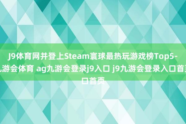 J9体育网并登上Steam寰球最热玩游戏榜Top5-九游会体育 ag九游会登录j9入口 j9九游会登录入口首页