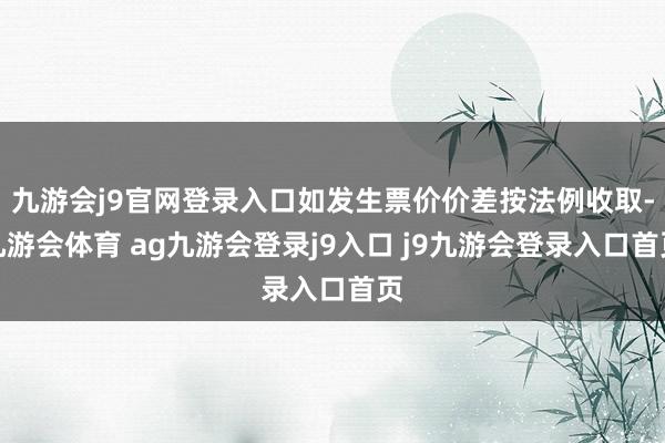 九游会j9官网登录入口如发生票价价差按法例收取-九游会体育 ag九游会登录j9入口 j9九游会登录入口首页