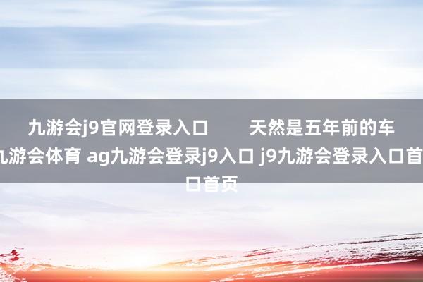 九游会j9官网登录入口 天然是五年前的车-九游会体育 ag九游会登录j9入口 j9九游会登录入口首页