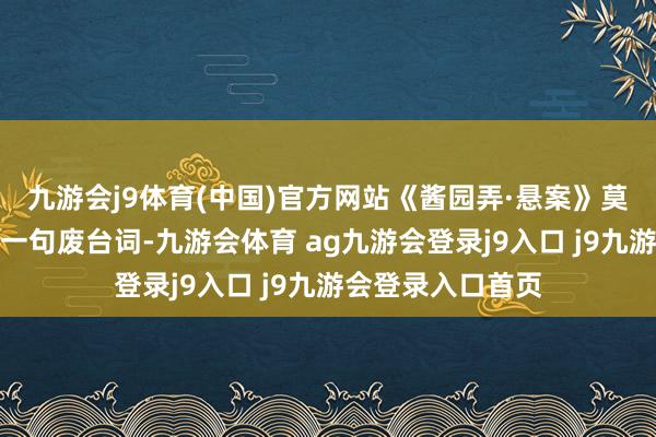 九游会j9体育(中国)官方网站《酱园弄·悬案》莫得一个废镜头、一句废台词-九游会体育 ag九游会登录j9入口 j9九游会登录入口首页