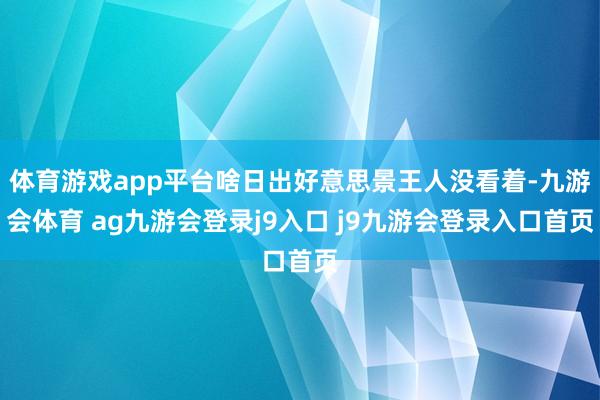 体育游戏app平台啥日出好意思景王人没看着-九游会体育 ag九游会登录j9入口 j9九游会登录入口首页