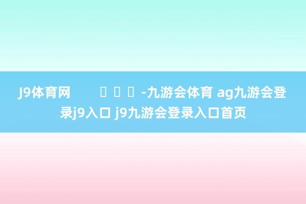 J9体育网        			-九游会体育 ag九游会登录j9入口 j9九游会登录入口首页