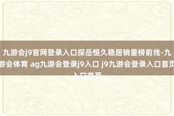 九游会j9官网登录入口探岳恒久稳居销量榜前线-九游会体育 ag九游会登录j9入口 j9九游会登录入口首页
