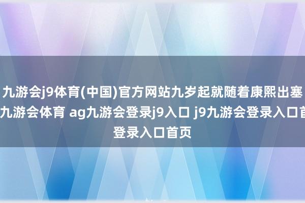九游会j9体育(中国)官方网站九岁起就随着康熙出塞外-九游会体育 ag九游会登录j9入口 j9九游会登录入口首页