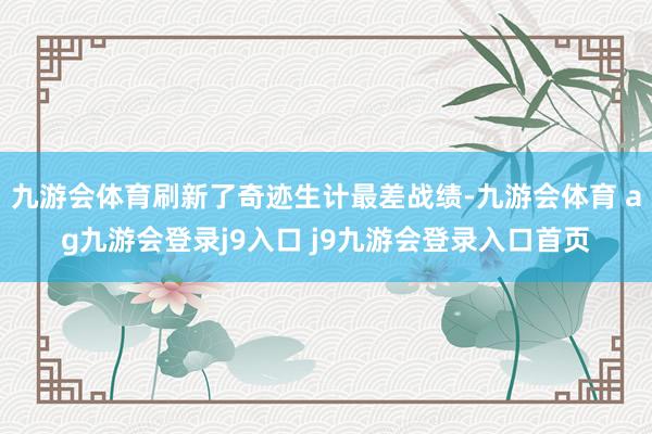 九游会体育刷新了奇迹生计最差战绩-九游会体育 ag九游会登录j9入口 j9九游会登录入口首页