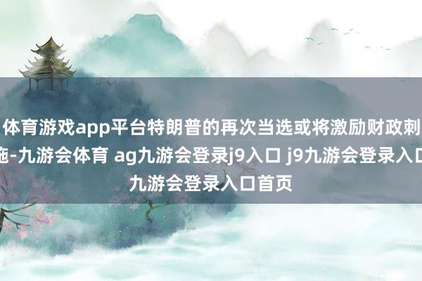 体育游戏app平台特朗普的再次当选或将激励财政刺激设施-九游会体育 ag九游会登录j9入口 j9九游会登录入口首页