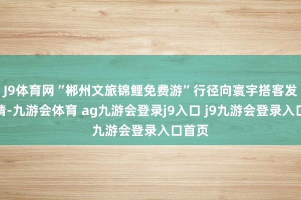J9体育网“郴州文旅锦鲤免费游”行径向寰宇搭客发出邀请-九游会体育 ag九游会登录j9入口 j9九游会登录入口首页
