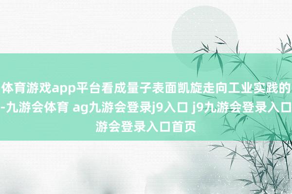 体育游戏app平台看成量子表面凯旋走向工业实践的实证-九游会体育 ag九游会登录j9入口 j9九游会登录入口首页