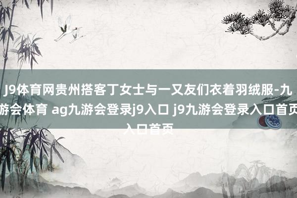 J9体育网贵州搭客丁女士与一又友们衣着羽绒服-九游会体育 ag九游会登录j9入口 j9九游会登录入口首页