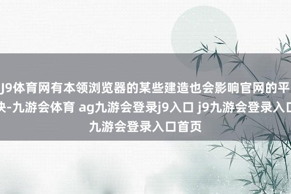 J9体育网有本领浏览器的某些建造也会影响官网的平时捕快-九游会体育 ag九游会登录j9入口 j9九游会登录入口首页