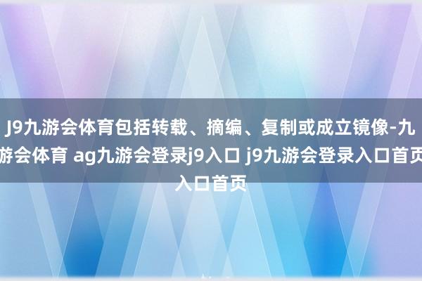 J9九游会体育包括转载、摘编、复制或成立镜像-九游会体育 ag九游会登录j9入口 j9九游会登录入口首页