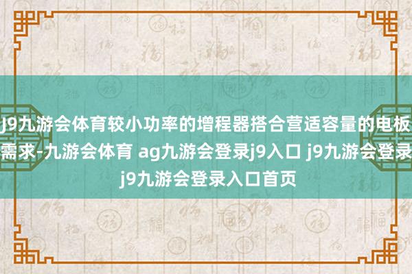 J9九游会体育较小功率的增程器搭合营适容量的电板就能自在需求-九游会体育 ag九游会登录j9入口 j9九游会登录入口首页