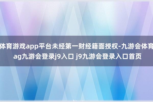 体育游戏app平台未经第一财经籍面授权-九游会体育 ag九游会登录j9入口 j9九游会登录入口首页