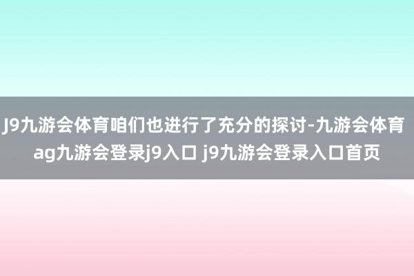 J9九游会体育咱们也进行了充分的探讨-九游会体育 ag九游会登录j9入口 j9九游会登录入口首页