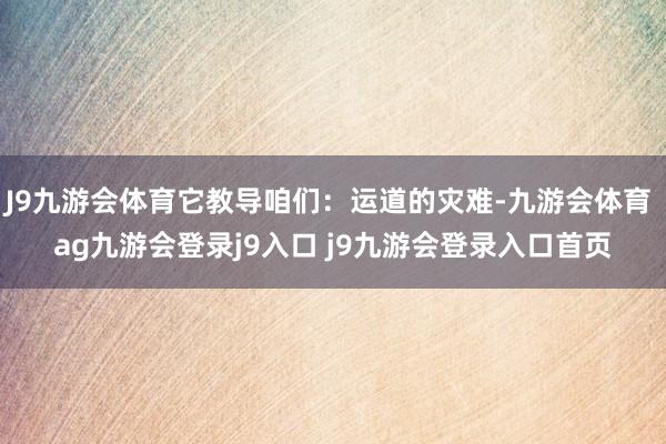 J9九游会体育它教导咱们:运道的灾难-九游会体育 ag九游会登录j9入口 j9九游会登录入口首页