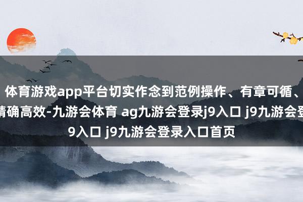 体育游戏app平台切实作念到范例操作、有章可循、从严管制、精确高效-九游会体育 ag九游会登录j9入口 j9九游会登录入口首页