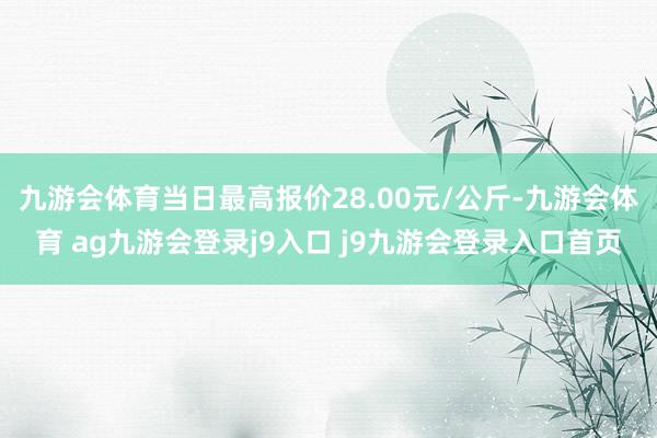 九游会体育当日最高报价28.00元/公斤-九游会体育 ag九游会登录j9入口 j9九游会登录入口首页