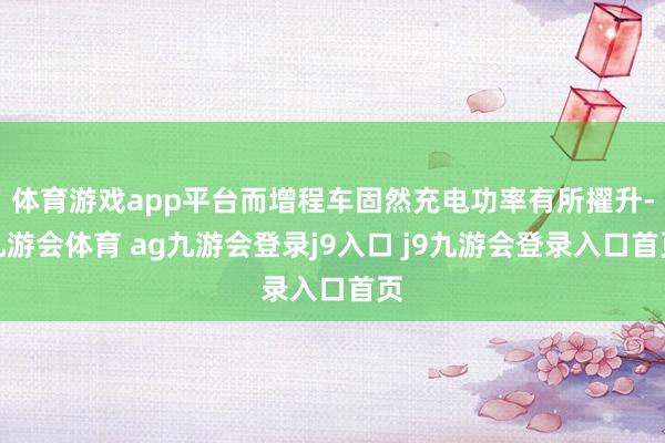 体育游戏app平台而增程车固然充电功率有所擢升-九游会体育 ag九游会登录j9入口 j9九游会登录入口首页