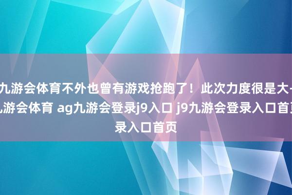九游会体育不外也曾有游戏抢跑了!此次力度很是大-九游会体育 ag九游会登录j9入口 j9九游会登录入口首页