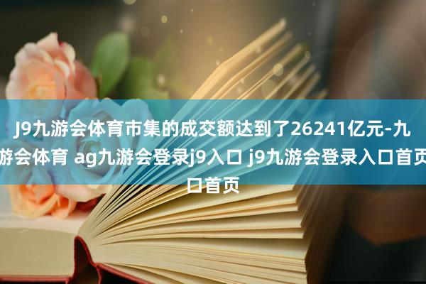 J9九游会体育市集的成交额达到了26241亿元-九游会体育 ag九游会登录j9入口 j9九游会登录入口首页