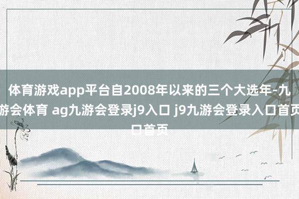体育游戏app平台自2008年以来的三个大选年-九游会体育 ag九游会登录j9入口 j9九游会登录入口首页