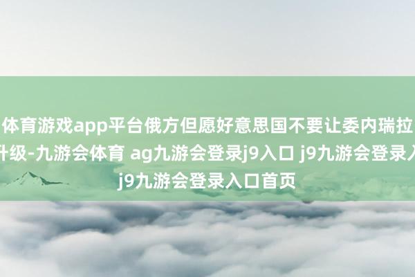体育游戏app平台俄方但愿好意思国不要让委内瑞拉的时势升级-九游会体育 ag九游会登录j9入口 j9九游会登录入口首页