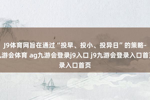 J9体育网旨在通过“投早、投小、投异日”的策略-九游会体育 ag九游会登录j9入口 j9九游会登录入口首页