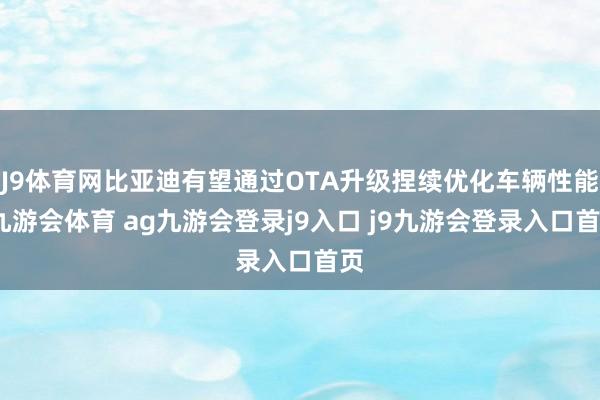 J9体育网比亚迪有望通过OTA升级捏续优化车辆性能-九游会体育 ag九游会登录j9入口 j9九游会登录入口首页