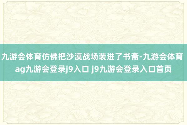 九游会体育仿佛把沙漠战场装进了书斋-九游会体育 ag九游会登录j9入口 j9九游会登录入口首页