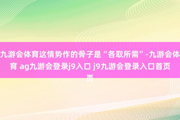 九游会体育这情势作的骨子是“各取所需”-九游会体育 ag九游会登录j9入口 j9九游会登录入口首页