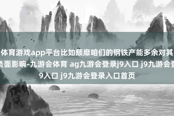 体育游戏app平台比如颓靡咱们的钢铁产能多余对其钢铁行业的负面影响-九游会体育 ag九游会登录j9入口 j9九游会登录入口首页