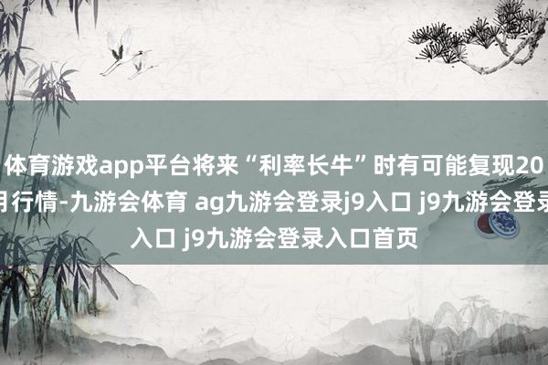 体育游戏app平台将来“利率长牛”时有可能复现2024年1-8月行情-九游会体育 ag九游会登录j9入口 j9九游会登录入口首页