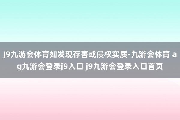 J9九游会体育如发现存害或侵权实质-九游会体育 ag九游会登录j9入口 j9九游会登录入口首页
