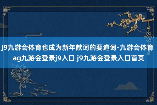 J9九游会体育也成为新年献词的要道词-九游会体育 ag九游会登录j9入口 j9九游会登录入口首页