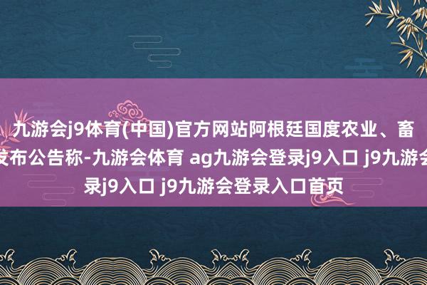 九游会j9体育(中国)官方网站阿根廷国度农业、畜牧业和渔业部发布公告称-九游会体育 ag九游会登录j9入口 j9九游会登录入口首页