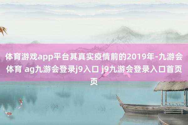 体育游戏app平台其真实疫情前的2019年-九游会体育 ag九游会登录j9入口 j9九游会登录入口首页