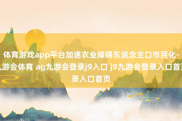 体育游戏app平台加速农业障碍东说念主口市民化-九游会体育 ag九游会登录j9入口 j9九游会登录入口首页