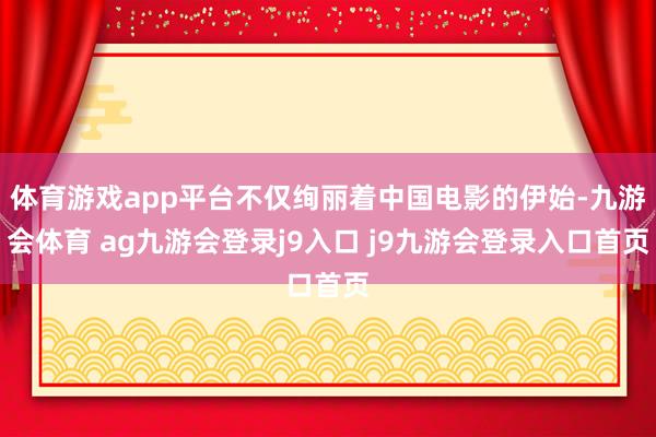 体育游戏app平台不仅绚丽着中国电影的伊始-九游会体育 ag九游会登录j9入口 j9九游会登录入口首页