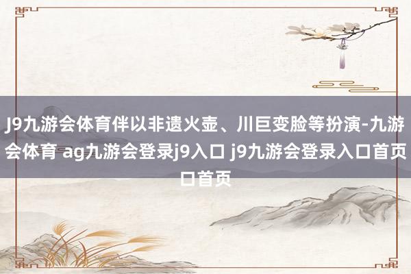 J9九游会体育伴以非遗火壶、川巨变脸等扮演-九游会体育 ag九游会登录j9入口 j9九游会登录入口首页