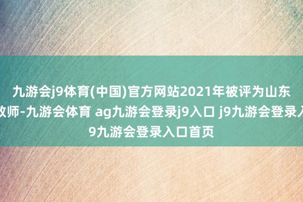 九游会j9体育(中国)官方网站2021年被评为山东省特级教师-九游会体育 ag九游会登录j9入口 j9九游会登录入口首页