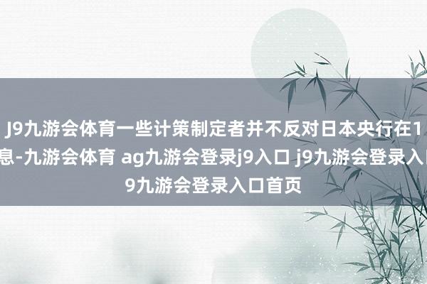 J9九游会体育一些计策制定者并不反对日本央行在12月加息-九游会体育 ag九游会登录j9入口 j9九游会登录入口首页