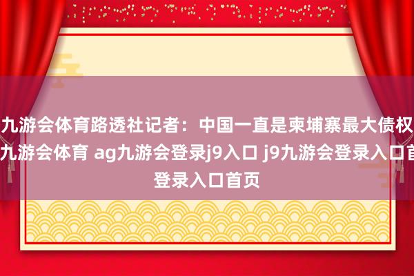 九游会体育　　路透社记者：中国一直是柬埔寨最大债权国-九游会体育 ag九游会登录j9入口 j9九游会登录入口首页